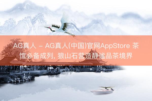 AG真人 - AG真人(中国)官网AppStore 茶馆必备成列， 狼山石营造静谧品茶境界