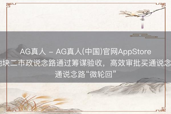 AG真人 - AG真人(中国)官网AppStore 广州广纸地块二市政说念路通过筹谋验收，高效审批买通说念路“微轮回”