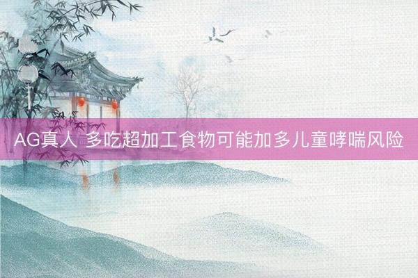 AG真人 多吃超加工食物可能加多儿童哮喘风险