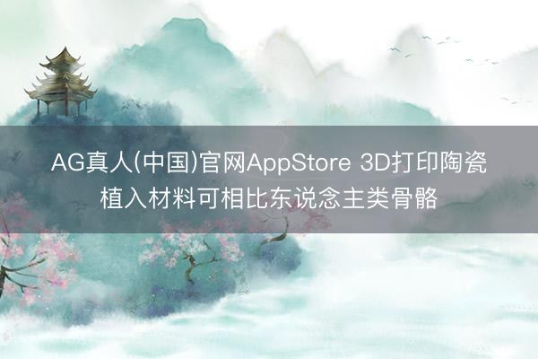 AG真人(中国)官网AppStore 3D打印陶瓷植入材料可相比东说念主类骨骼