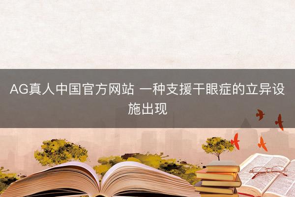 AG真人中国官方网站 一种支援干眼症的立异设施出现