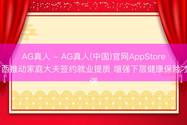 AG真人 - AG真人(中国)官网AppStore 广西推动家庭大夫签约就业提质 增强下层健康保险才调