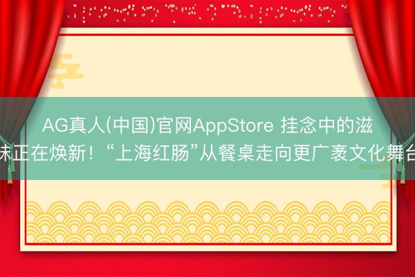 AG真人(中国)官网AppStore 挂念中的滋味正在焕新！“上海红肠”从餐桌走向更广袤文化舞台