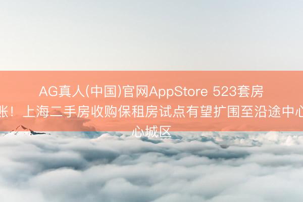 AG真人(中国)官网AppStore 523套房源入账！上海二手房收购保租房试点有望扩围至沿途中心城区