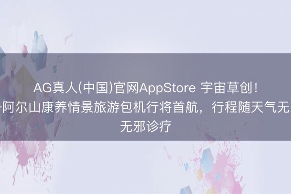 AG真人(中国)官网AppStore 宇宙草创！上海—阿尔山康养情景旅游包机行将首航，行程随天气无邪诊疗