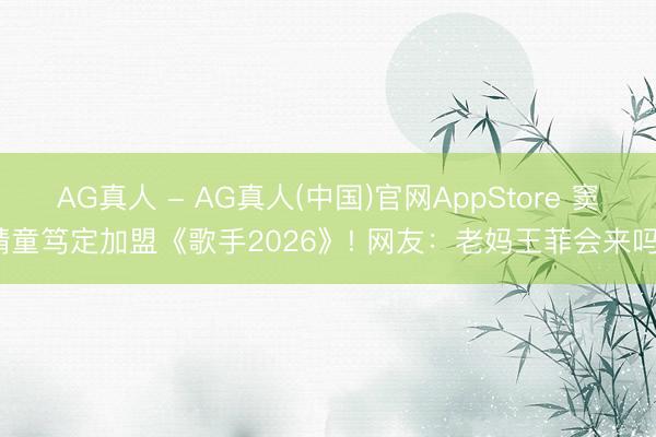 AG真人 - AG真人(中国)官网AppStore 窦靖童笃定加盟《歌手2026》! 网友：老妈王菲会来吗?