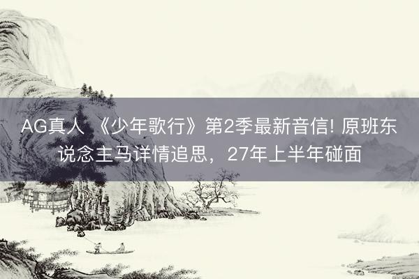 AG真人 《少年歌行》第2季最新音信! 原班东说念主马详情追思，27年上半年碰面
