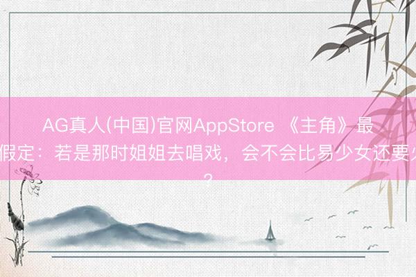 AG真人(中国)官网AppStore 《主角》最痛假定：若是那时姐姐去唱戏，会不会比易少女还要火?