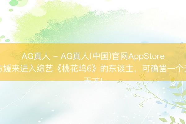 AG真人 - AG真人(中国)官网AppStore 请方媛来进入综艺《桃花坞6》的东谈主,可确凿一个天才!