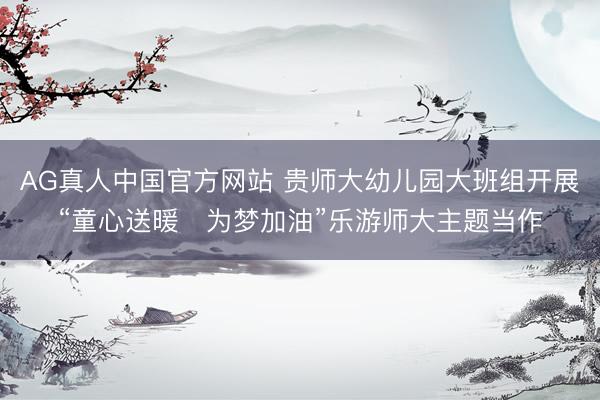 AG真人中国官方网站 贵师大幼儿园大班组开展“童心送暖・为梦加油”乐游师大主题当作