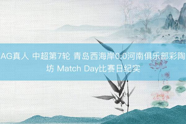 AG真人 中超第7轮 青岛西海岸0:0河南俱乐部彩陶坊 Match Day比赛日纪实