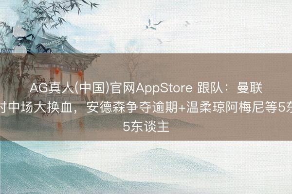 AG真人(中国)官网AppStore 跟队：曼联准备对中场大换血，安德森争夺逾期+温柔琼阿梅尼等5东谈主
