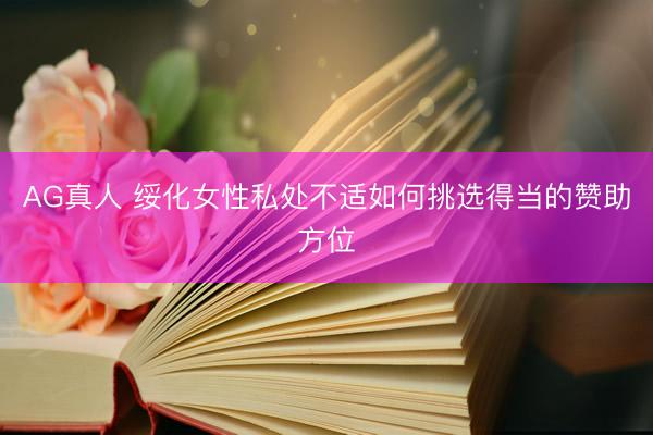 AG真人 绥化女性私处不适如何挑选得当的赞助方位
