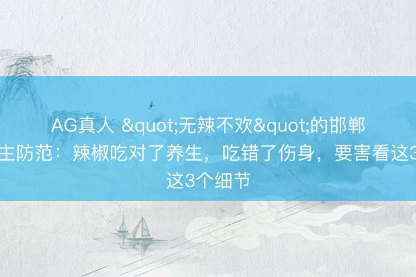 AG真人 "无辣不欢"的邯郸东说念主防范：辣椒吃对了养生，吃错了伤身，要害看这3个细节