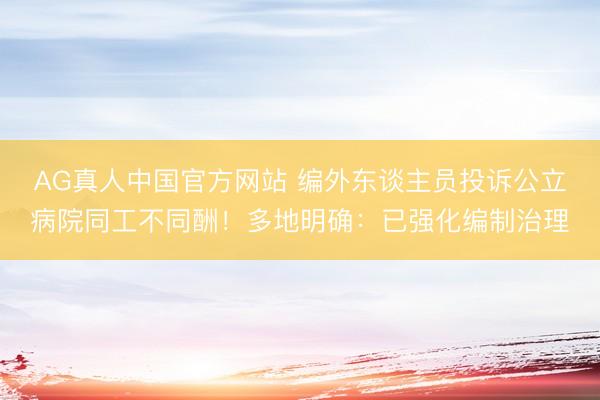 AG真人中国官方网站 编外东谈主员投诉公立病院同工不同酬！多地明确：已强化编制治理