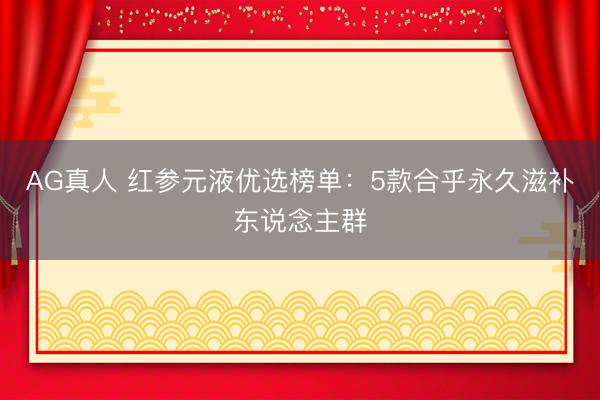AG真人 红参元液优选榜单：5款合乎永久滋补东说念主群