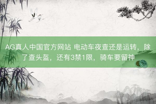 AG真人中国官方网站 电动车夜查还是运转，除了查头盔，还有3禁1限，骑车要留神