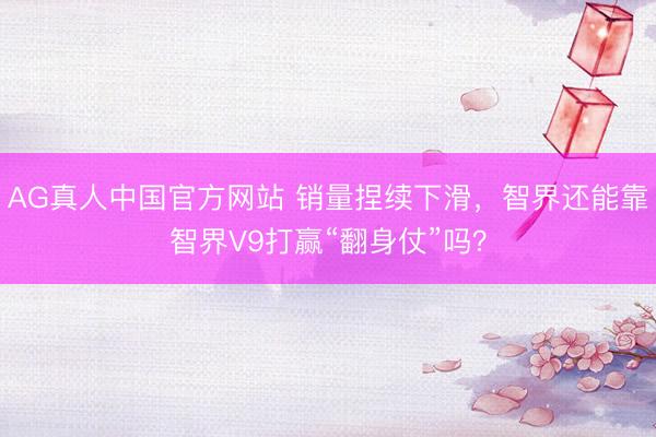AG真人中国官方网站 销量捏续下滑，智界还能靠智界V9打赢“翻身仗”吗？