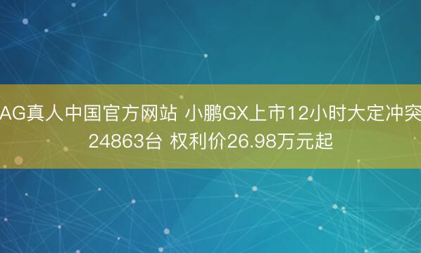 AG真人中国官方网站 小鹏GX上市12小时大定冲突24863台 权利价26.98万元起