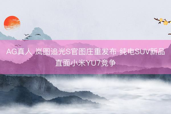 AG真人 岚图追光S官图庄重发布 纯电SUV新品直面小米YU7竞争