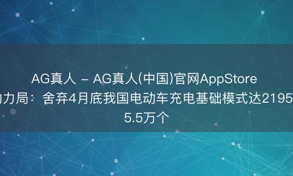 AG真人 - AG真人(中国)官网AppStore 国度动力局：舍弃4月底我国电动车充电基础模式达2195.5万个