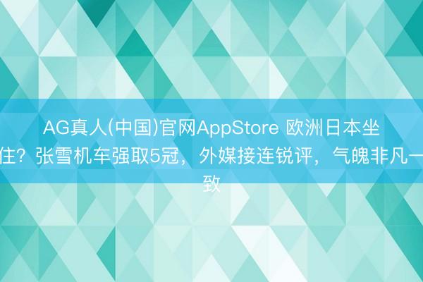 AG真人(中国)官网AppStore 欧洲日本坐不住？张雪机车强取5冠，外媒接连锐评，气魄非凡一致