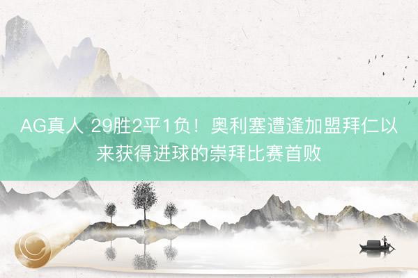 AG真人 29胜2平1负！奥利塞遭逢加盟拜仁以来获得进球的崇拜比赛首败