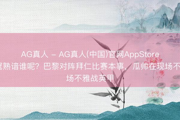 AG真人 - AG真人(中国)官网AppStore 不看欧冠熟谙谁呢？巴黎对阵拜仁比赛本事，瓜帅在现场不雅战英甲