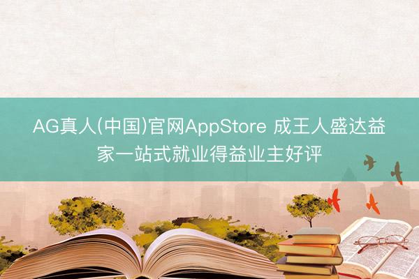 AG真人(中国)官网AppStore 成王人盛达益家一站式就业得益业主好评