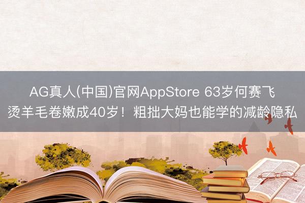 AG真人(中国)官网AppStore 63岁何赛飞烫羊毛卷嫩成40岁!粗拙大妈也能学的减龄隐私
