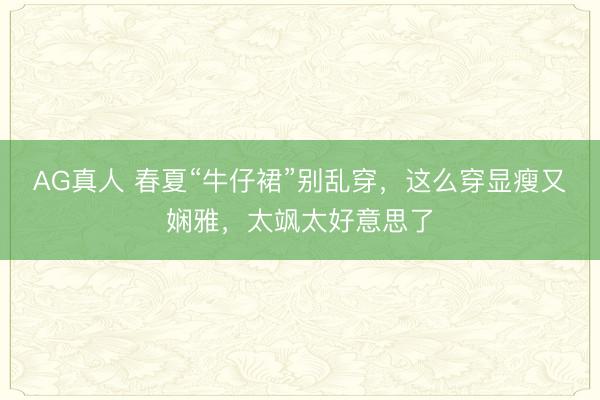 AG真人 春夏“牛仔裙”别乱穿，这么穿显瘦又娴雅，太飒太好意思了