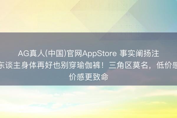 AG真人(中国)官网AppStore 事实阐扬注解：女东谈主身体再好也别穿瑜伽裤！三角区莫名，低价感更致命