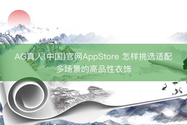 AG真人(中国)官网AppStore 怎样挑选适配多场景的高品性衣饰