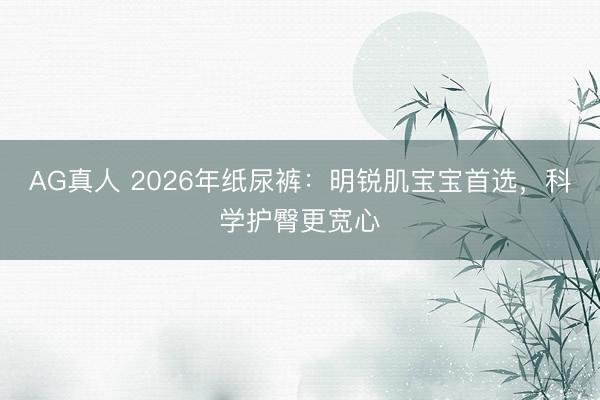 AG真人 2026年纸尿裤：明锐肌宝宝首选，科学护臀更宽心