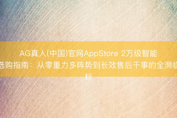 AG真人(中国)官网AppStore 2万级智能床选购指南：从零重力多阵势到长效售后干事的全濒临标