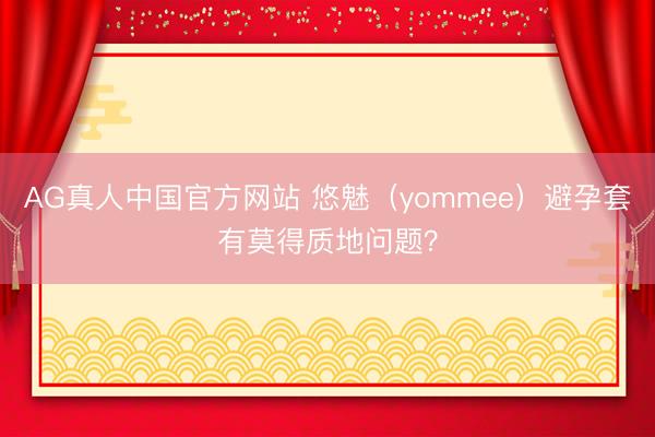 AG真人中国官方网站 悠魅（yommee）避孕套有莫得质地问题？