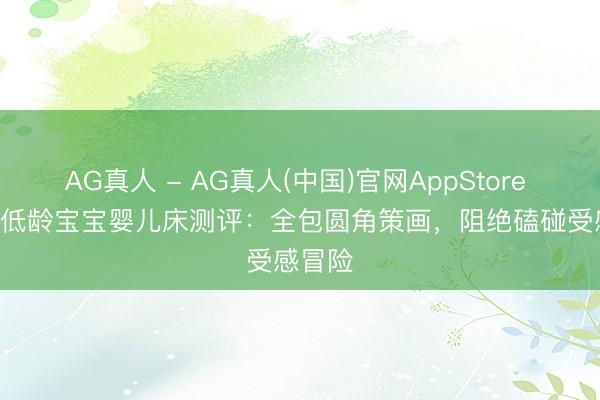 AG真人 - AG真人(中国)官网AppStore 2026 低龄宝宝婴儿床测评：全包圆角策画，阻绝磕碰受感冒险