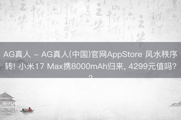 AG真人 - AG真人(中国)官网AppStore 风水秩序转! 小米17 Max携8000mAh归来， 4299元值吗?