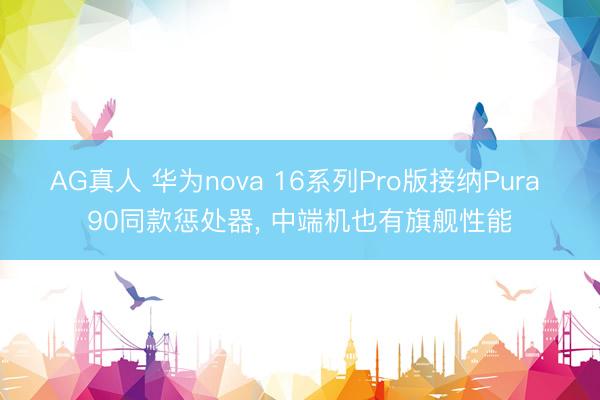 AG真人 华为nova 16系列Pro版接纳Pura 90同款惩处器， 中端机也有旗舰性能