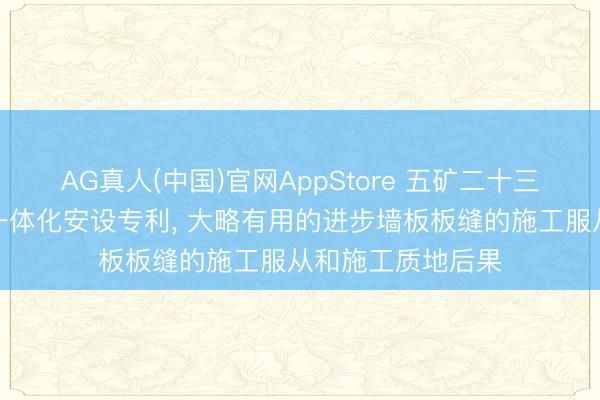 AG真人(中国)官网AppStore 五矿二十三冶获取注浆挂网一体化安设专利， 大略有用的进步墙板板缝的施工服从和施工质地后果