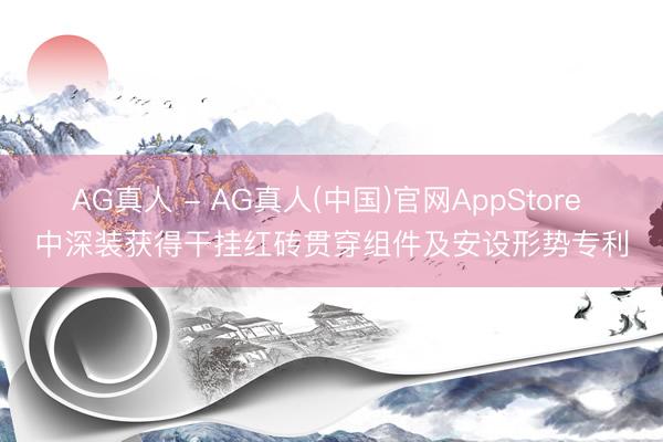 AG真人 - AG真人(中国)官网AppStore 中深装获得干挂红砖贯穿组件及安设形势专利