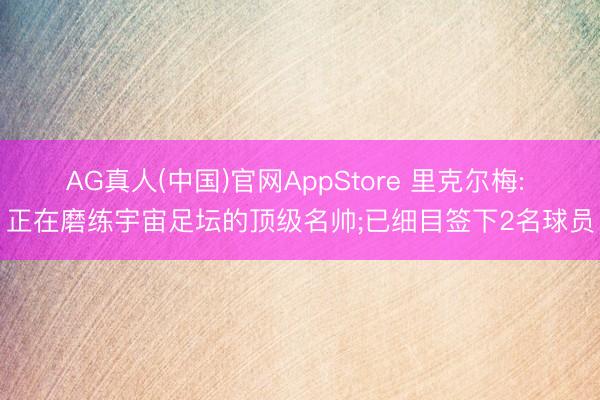 AG真人(中国)官网AppStore 里克尔梅: 正在磨练宇宙足坛的顶级名帅;已细目签下2名球员