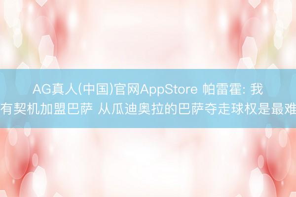 AG真人(中国)官网AppStore 帕雷霍: 我曾有契机加盟巴萨 从瓜迪奥拉的巴萨夺走球权是最难的