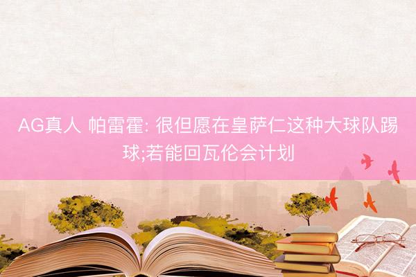 AG真人 帕雷霍: 很但愿在皇萨仁这种大球队踢球;若能回瓦伦会计划