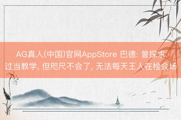 AG真人(中国)官网AppStore 巴德: 曾探求过当教学， 但咫尺不会了， 无法每天王人在检会场