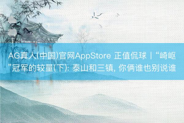 AG真人(中国)官网AppStore 正值侃球丨“崎岖”冠军的较量(下): 泰山和三镇， 你俩谁也别说谁