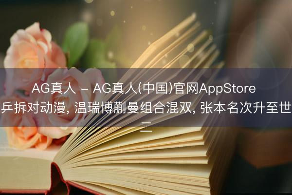 AG真人 - AG真人(中国)官网AppStore 国乒拆对动漫， 温瑞博蒯曼组合混双， 张本名次升至世二