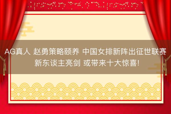 AG真人 赵勇策略颐养 中国女排新阵出征世联赛 新东谈主亮剑 或带来十大惊喜!