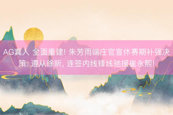 AG真人 全面重建! 朱芳雨端庄官宣休赛期补强决策: 遵从徐昕， 连签内线锋线驰援崔永熙!