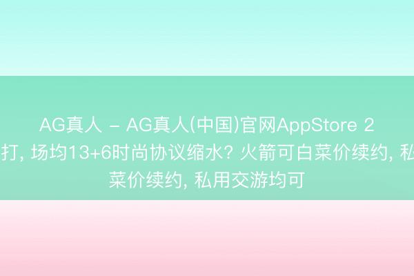 AG真人 - AG真人(中国)官网AppStore 2-4号位万能打， 场均13+6时尚协议缩水? 火箭可白菜价续约， 私用交游均可